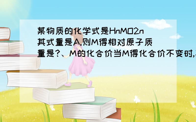 某物质的化学式是HnMO2n其式量是A.则M得相对原子质量是?、M的化合价当M得化合价不变时,其氧化物的化学式.氧化物的式量是、?