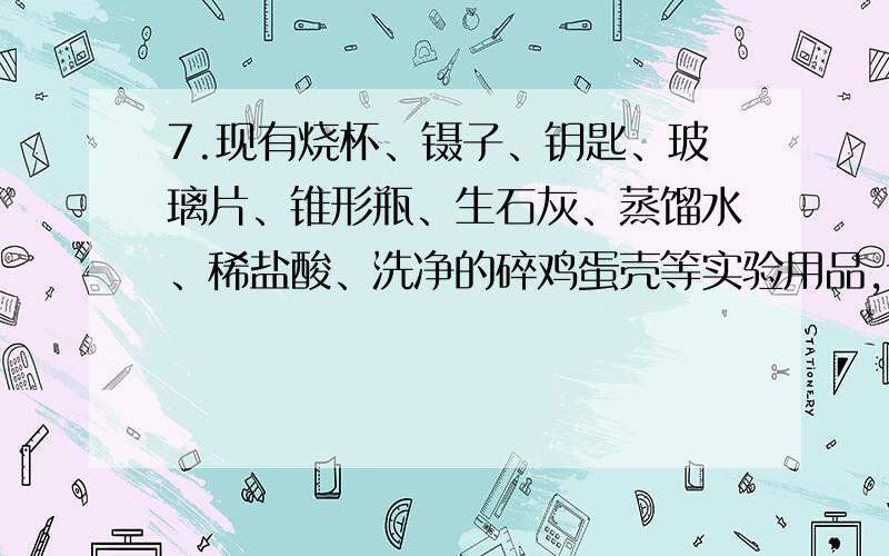 7.现有烧杯、镊子、钥匙、玻璃片、锥形瓶、生石灰、蒸馏水、稀盐酸、洗净的碎鸡蛋壳等实验用品,试设计一个简单实验,证明碎鸡蛋壳的主要成分是稀盐酸（用文字叙述）.提示：从稀盐酸