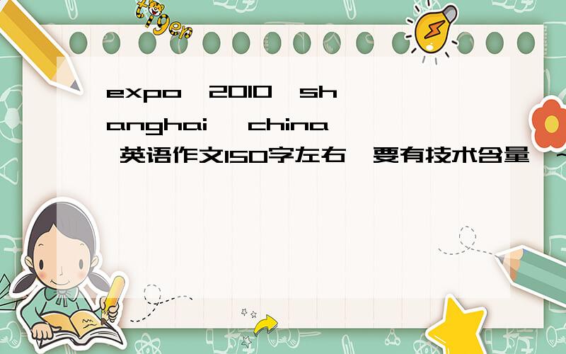 expo  2010  shanghai   china 英语作文150字左右,要有技术含量噢~、