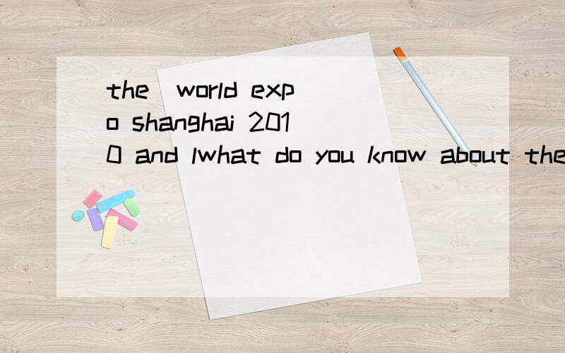 the  world expo shanghai 2010 and lwhat do you know about the world expo shanghai 2010?what can you do know to welcome the world expo shanghai 2010?what do you want to do during the world expo shanghai 2010?要快一点啊!谢谢