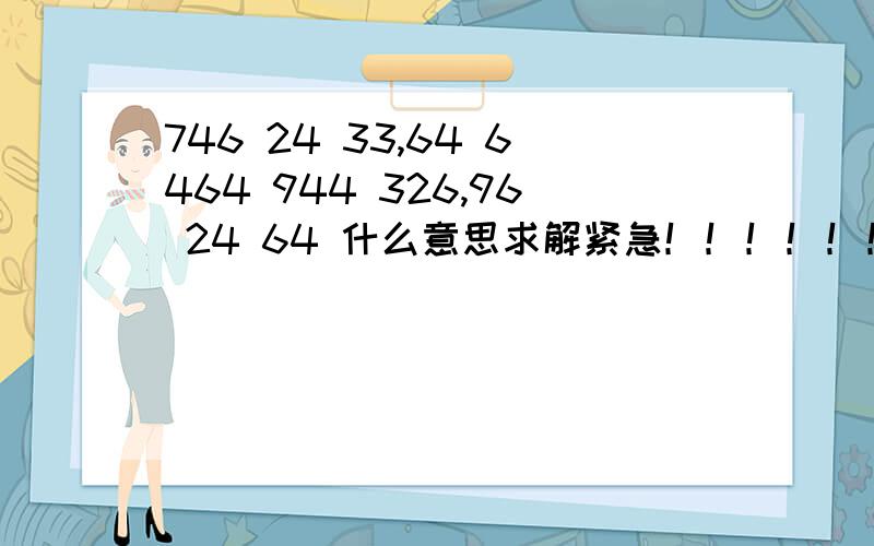 746 24 33,64 6464 944 326,96 24 64 什么意思求解紧急！！！！！！！ 求助！！！！！！谢谢！！！！！！！