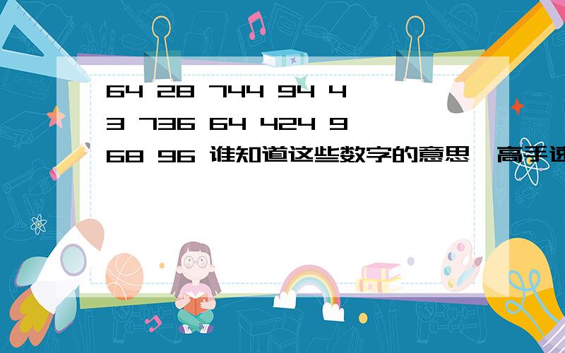 64 28 744 94 43 736 64 424 968 96 谁知道这些数字的意思,高手速度来额,谢谢了,很急啊