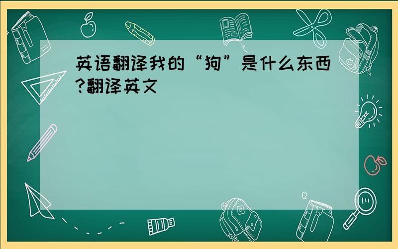 英语翻译我的“狗”是什么东西?翻译英文