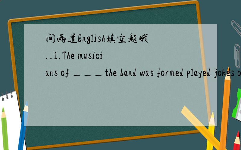 问两道English填空题哦..1.The musicians of ___the band was formed played jokes on each other.2.SARS broke out in China,causing some people ____.第1填whom,为什么呢?第2填to be killed,为什么不只填killed呢?希望大家可以解答我