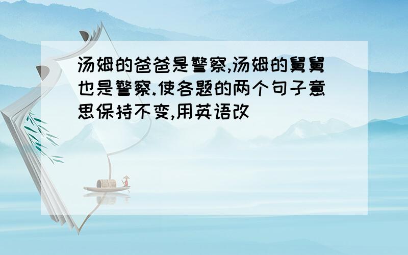 汤姆的爸爸是警察,汤姆的舅舅也是警察.使各题的两个句子意思保持不变,用英语改