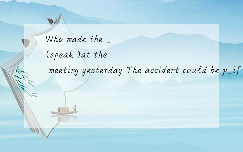 Who made the _(speak )at the meeting yesterday The accident could be p_if the driver was careful .Many p_have no money to see the doctor .The sick people in poor areas in our country don't have to pay for the _(treat).The patients should _(treat) wit