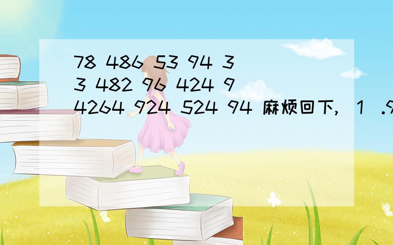 78 486 53 94 33 482 96 424 94264 924 524 94 麻烦回下,(1).96 984 24 33 736 548 744 64(2).924 64 33 744 543 54 96 424 6364 924 248 9426 62?(3).96 94 548 944 24 64 94 43好象代表什么．