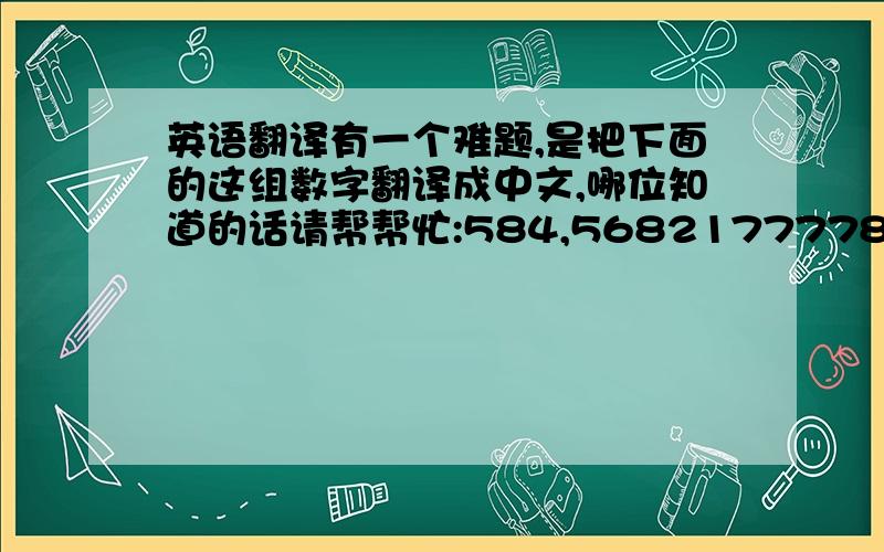 英语翻译有一个难题,是把下面的这组数字翻译成中文,哪位知道的话请帮帮忙:584,5682177778,12234,1798,76868,587129955,829475