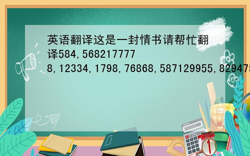 英语翻译这是一封情书请帮忙翻译584,5682177778,12334,1798,76868,587129955,829475