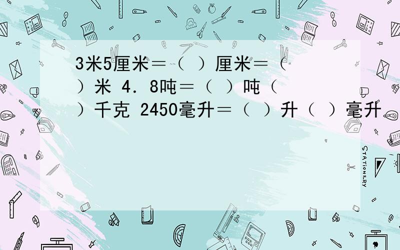 3米5厘米＝（ ）厘米＝（ ）米 4．8吨＝（ ）吨（ ）千克 2450毫升＝（ ）升（ ）毫升