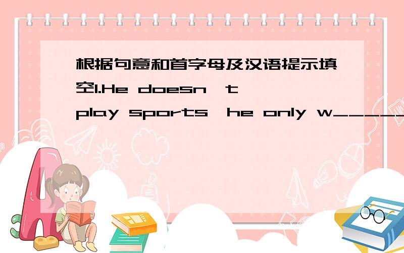 根据句意和首字母及汉语提示填空1.He doesn't play sports,he only w________ them on TV.2.Let's watch TV.No,It's b__________.3.Math is very d________ for me,so I don't like it.4.Yao Ming is a great Chinese b________ player.5.Let's play pin