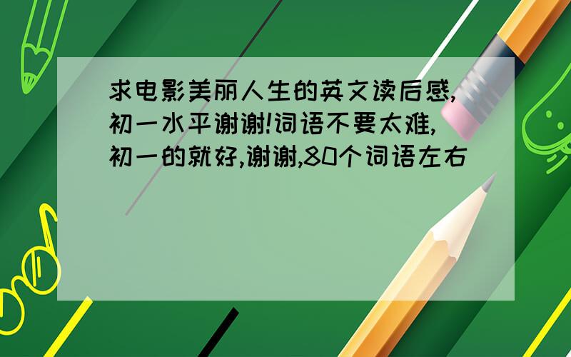 求电影美丽人生的英文读后感,初一水平谢谢!词语不要太难,初一的就好,谢谢,80个词语左右