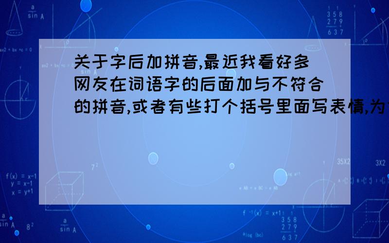 关于字后加拼音,最近我看好多网友在词语字的后面加与不符合的拼音,或者有些打个括号里面写表情,为什么要这么做,来源呢?