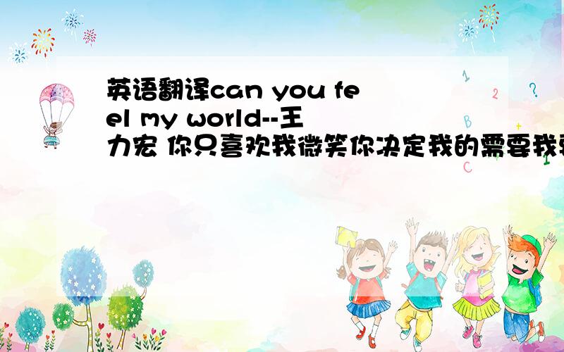 英语翻译can you feel my world--王力宏 你只喜欢我微笑你决定我的需要我要怎么说才好我不是为你制造关心像是泥沼拉住我往下掉还是漂亮口号诱惑你的视角你把我的喜欢好随便删掉变成你要的