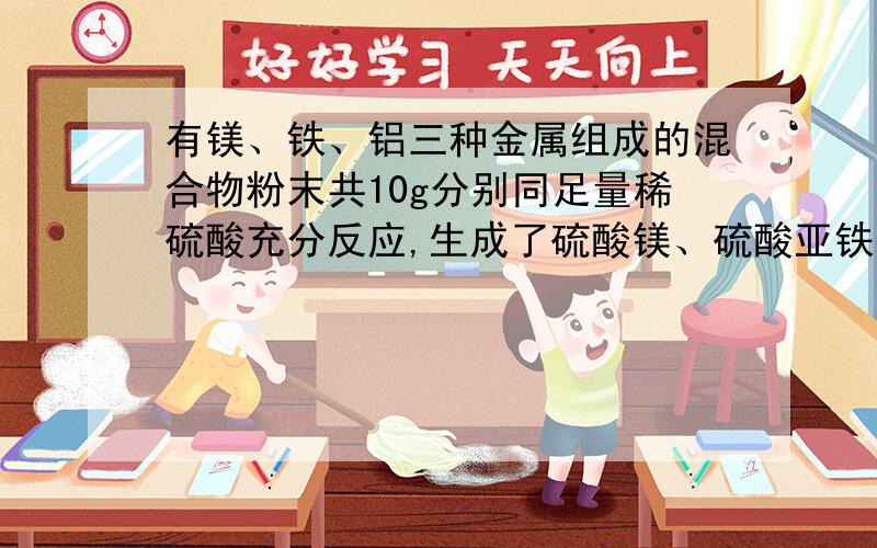 有镁、铁、铝三种金属组成的混合物粉末共10g分别同足量稀硫酸充分反应,生成了硫酸镁、硫酸亚铁、硫酸铝共19.6g.求生成氢气的质量.我们老师讲的时候,说是用19.6-10算出硫酸根离子的质量,