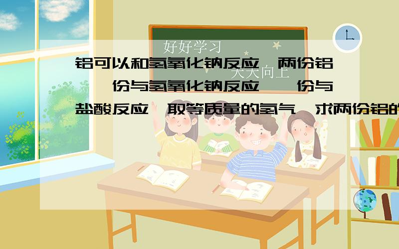 铝可以和氢氧化钠反应、两份铝、一份与氢氧化钠反应、一份与盐酸反应、取等质量的氢气、求两份铝的质量比.A.2：3 B.1：2 C.1：1 D.3：2氢氧化钠和盐酸都是过量