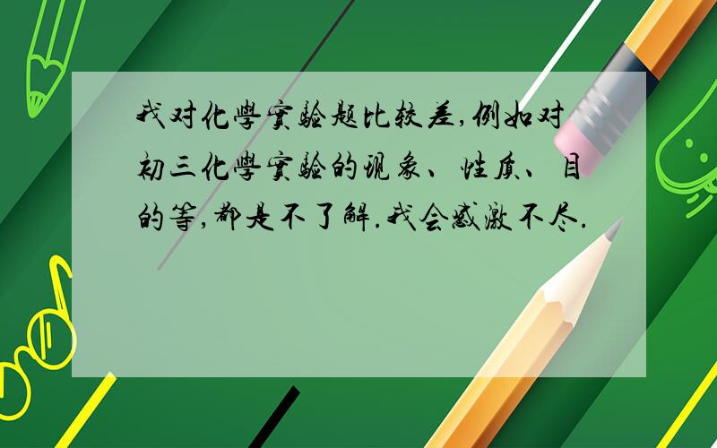 我对化学实验题比较差,例如对初三化学实验的现象、性质、目的等,都是不了解.我会感激不尽.