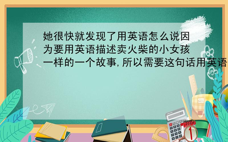 她很快就发现了用英语怎么说因为要用英语描述卖火柴的小女孩一样的一个故事,所以需要这句话用英语翻译一下.