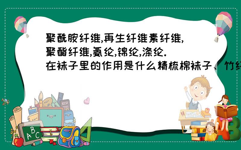 聚酰胺纤维,再生纤维素纤维,聚酯纤维,氨纶,锦纶,涤纶.在袜子里的作用是什么精梳棉袜子、竹纤维袜子,添加这些材料有啥作用聚酰胺纤维【尼龙/锦纶】聚酯纤维【涤纶】