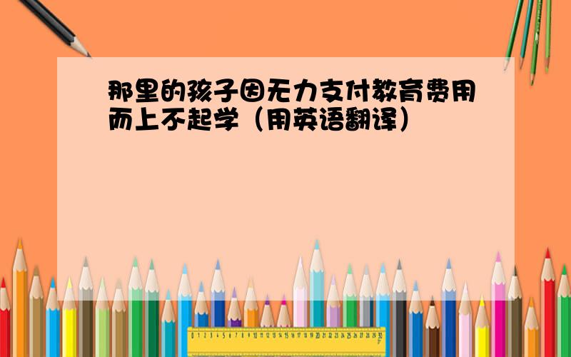 那里的孩子因无力支付教育费用而上不起学（用英语翻译）