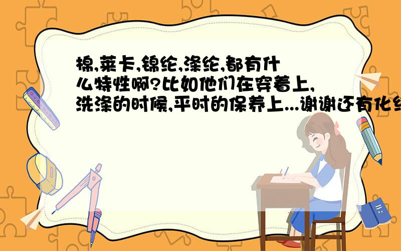 棉,莱卡,锦纶,涤纶,都有什么特性啊?比如他们在穿着上,洗涤的时候,平时的保养上...谢谢还有化纤的, 懂面料的朋友请帮帮我