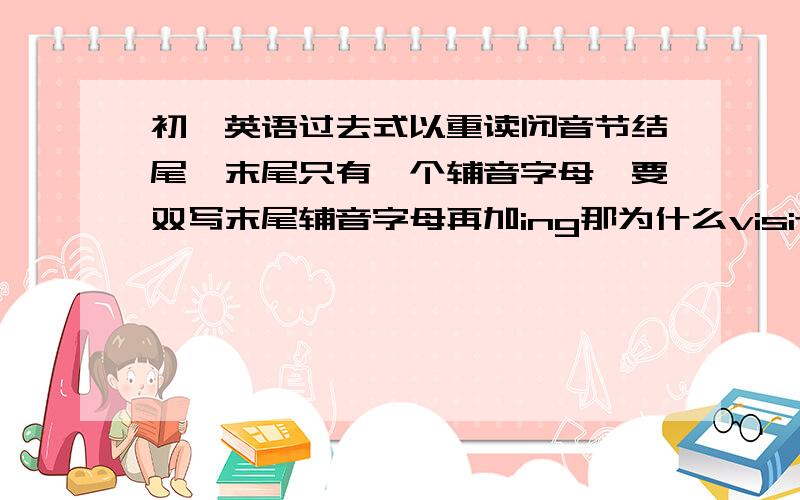 初一英语过去式以重读闭音节结尾,末尾只有一个辅音字母,要双写末尾辅音字母再加ing那为什么visit 的过去式不是visitted而是visited呢（至少答案这么写的）受这个的影响,plan(planned) stop(stopped)