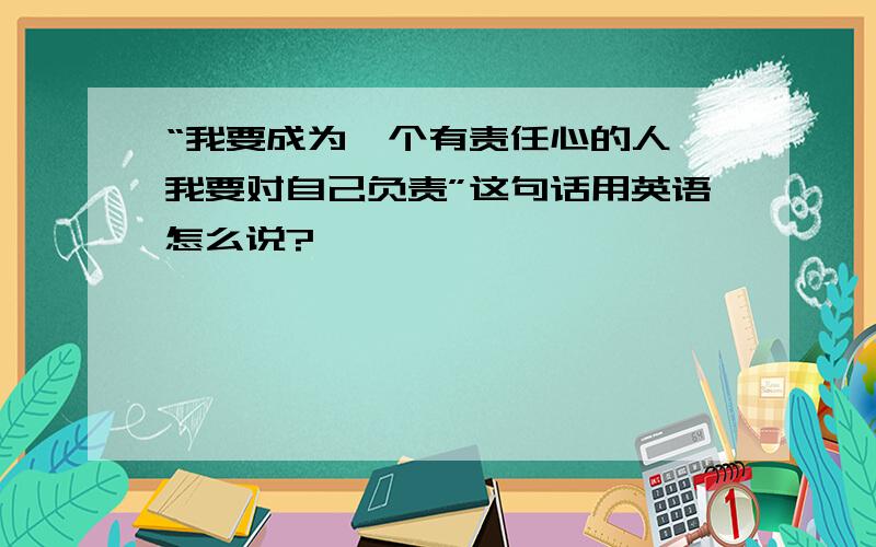 “我要成为一个有责任心的人,我要对自己负责”这句话用英语怎么说?