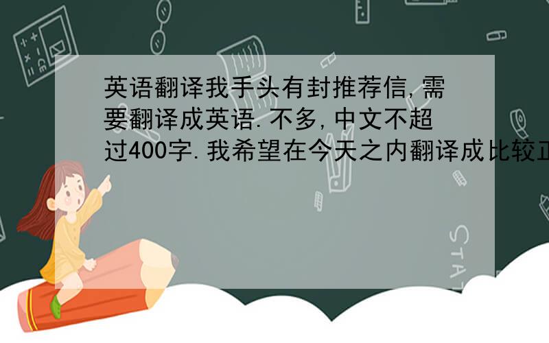 英语翻译我手头有封推荐信,需要翻译成英语.不多,中文不超过400字.我希望在今天之内翻译成比较正式的英语,不要机翻.分数好说.有意者可以发站内信或留言.仅限今晚