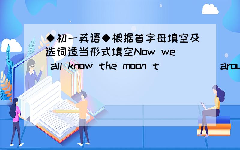 ◆初一英语◆根据首字母填空及选词适当形式填空Now we all know the moon t_____ around the earth.The man was too hungry.He couldn't m____ at all.Kitty is fond of ____(listen) to music in his free time.Let's take ___ (turn) to help t