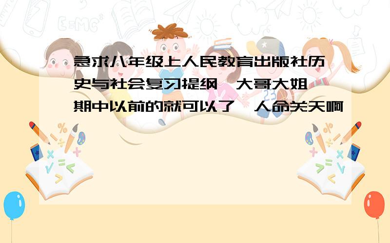 急求八年级上人民教育出版社历史与社会复习提纲,大哥大姐,期中以前的就可以了,人命关天啊