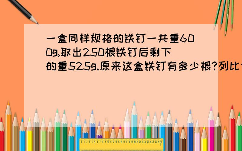 一盒同样规格的铁钉一共重600g,取出250根铁钉后剩下的重525g.原来这盒铁钉有多少根?列比例解