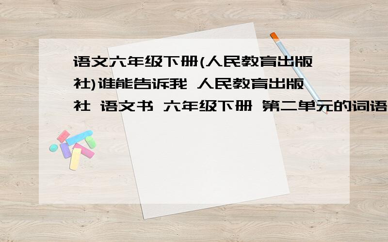 语文六年级下册(人民教育出版社)谁能告诉我 人民教育出版社 语文书 六年级下册 第二单元的词语（读写读记）和日积月累呢?谢谢了~~我只问懂的人，不行的人别来烦我~~