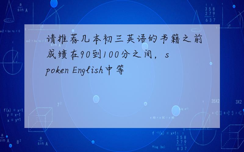 请推荐几本初三英语的书籍之前成绩在90到100分之间，spoken English中等