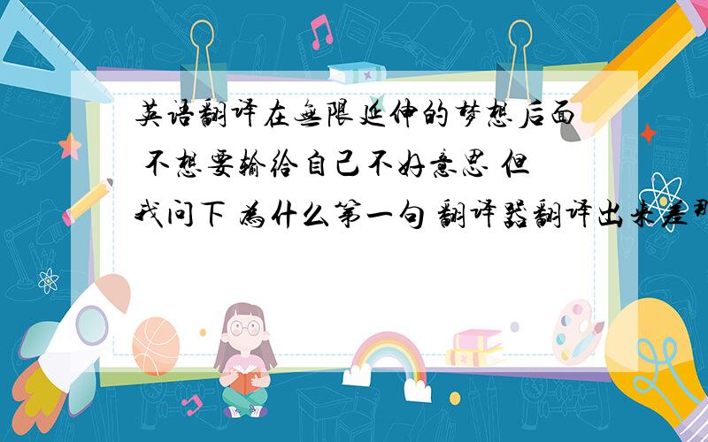 英语翻译在无限延伸的梦想后面 不想要输给自己不好意思 但我问下 为什么第一句 翻译器翻译出来差那么多-。- 有没有更好的翻译啊 回复 怎么不能追问了-。- 只能这样打了 麻烦你了