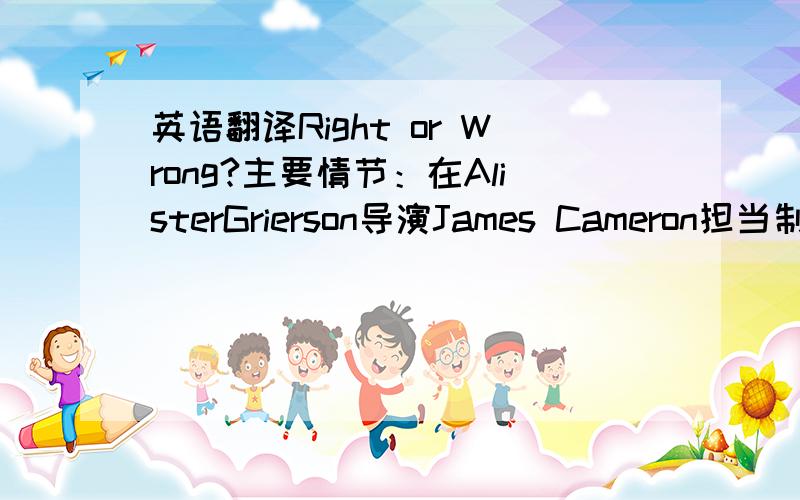 英语翻译Right or Wrong?主要情节：在AlisterGrierson导演James Cameron担当制作人的电影《Sanctum》中有这样一个情节.潜水专家弗兰克率领探险队深入The Independent State of Papua New 的不毛之地,探索当地有