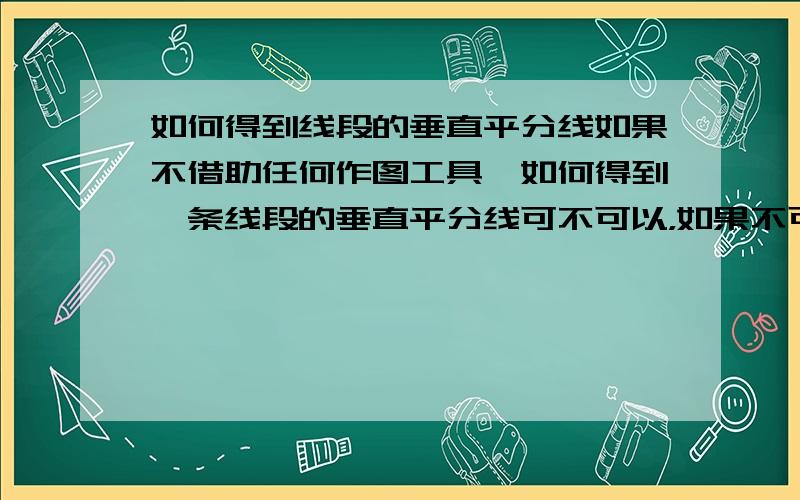 如何得到线段的垂直平分线如果不借助任何作图工具,如何得到一条线段的垂直平分线可不可以，如果不可以怎么办（要简洁）