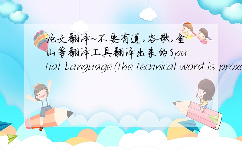 论文翻译~不要有道,谷歌,金山等翻译工具翻译出来的Spatial Language（the technical word is proxemics）is the study of the way they people space to convey messages.What we have just discussed about touching has much to do with the