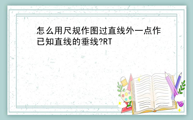 怎么用尺规作图过直线外一点作已知直线的垂线?RT