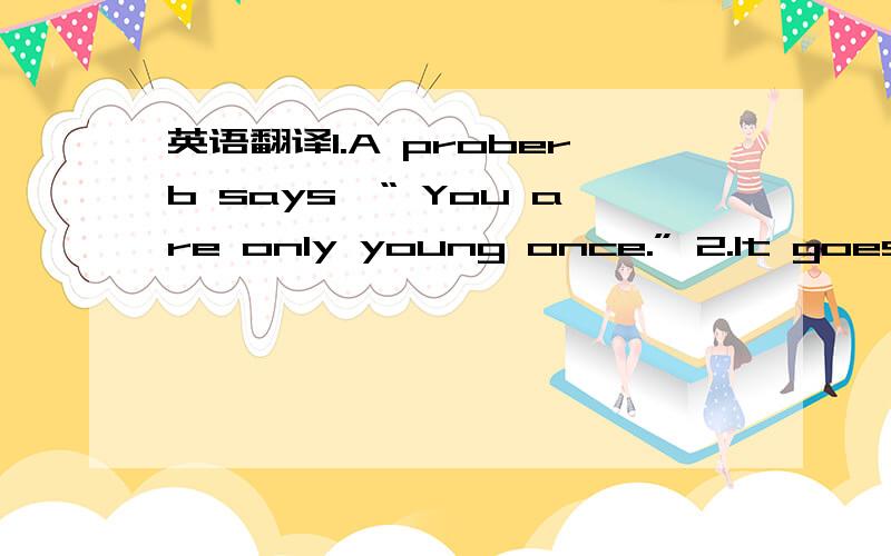 英语翻译1.A proberb says,“ You are only young once.” 2.It goes without saying that we cannot be young forever.3.As everyone knows,No one can deny that… 4.According to a recent survey,about 78.9% of the college students wanted to further the