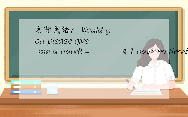 交际用语1 -Would you please give me a hand?-_______.A I have no timeB No,I will notC Sorry,I am very busy at the momentD Go ahead2 -Sorry to have kept you waiting for so long a time.-_____________.A Not at allB Don't say soC I don't think soD It