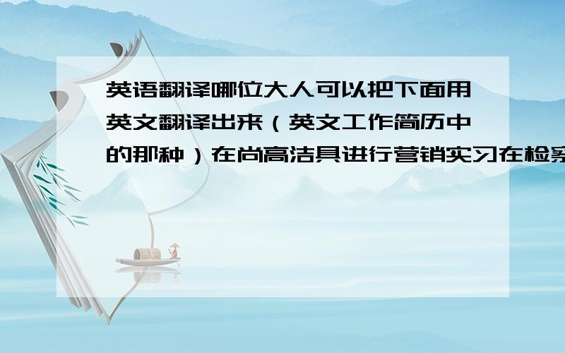 英语翻译哪位大人可以把下面用英文翻译出来（英文工作简历中的那种）在尚高洁具进行营销实习在检察院担任临时工作人员在大专院校担任代课教师在银监局担任临时工作人员在华普会计