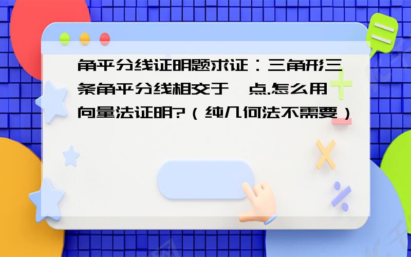 角平分线证明题求证：三角形三条角平分线相交于一点.怎么用向量法证明?（纯几何法不需要）