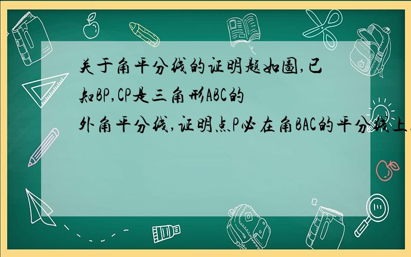 关于角平分线的证明题如图,已知BP,CP是三角形ABC的外角平分线,证明点P必在角BAC的平分线上.