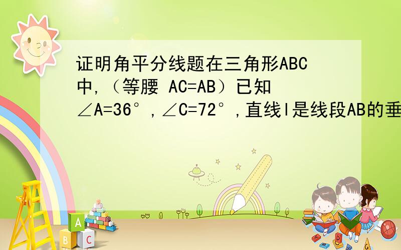 证明角平分线题在三角形ABC中,（等腰 AC=AB）已知∠A=36°,∠C=72°,直线l是线段AB的垂直平分线,证明BE是∠ABC的平分线.