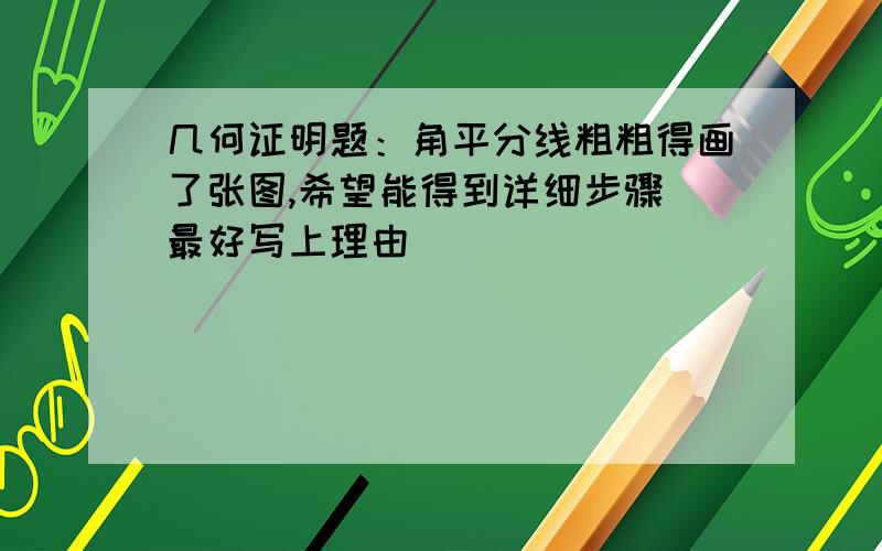 几何证明题：角平分线粗粗得画了张图,希望能得到详细步骤（最好写上理由）