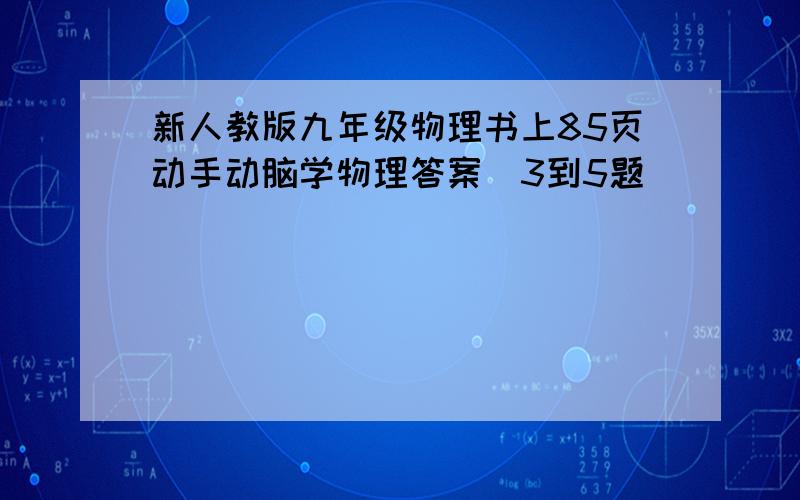 新人教版九年级物理书上85页动手动脑学物理答案（3到5题）