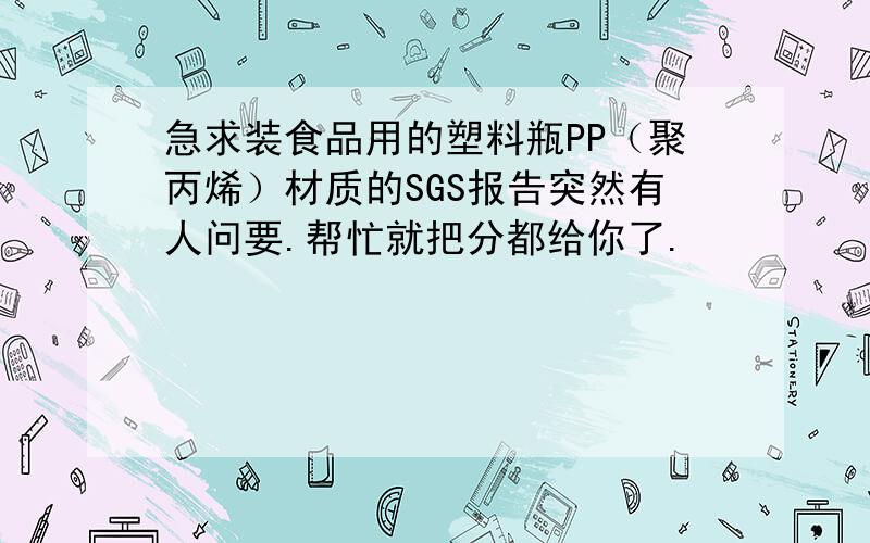 急求装食品用的塑料瓶PP（聚丙烯）材质的SGS报告突然有人问要.帮忙就把分都给你了.