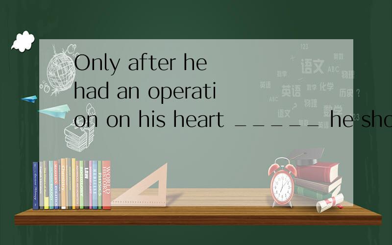 Only after he had an operation on his heart _____ he should do sth.for others in the rest of his life.A.he had realized.B.had he realized.C.he realized.D.did he realized本人对这个句式看不太明白,对对对，题抄错了，是realize，