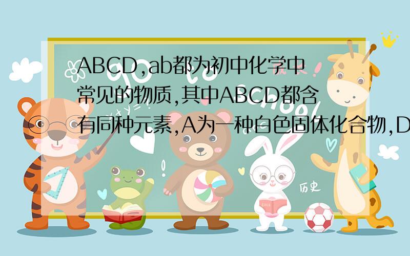 ABCD,ab都为初中化学中常见的物质,其中ABCD都含有同种元素,A为一种白色固体化合物,D一种黑色固体单质,B为气体氧化物,b为固体氧化物,..推出化学式B_____________C________写出C与b反应转化为B（方程