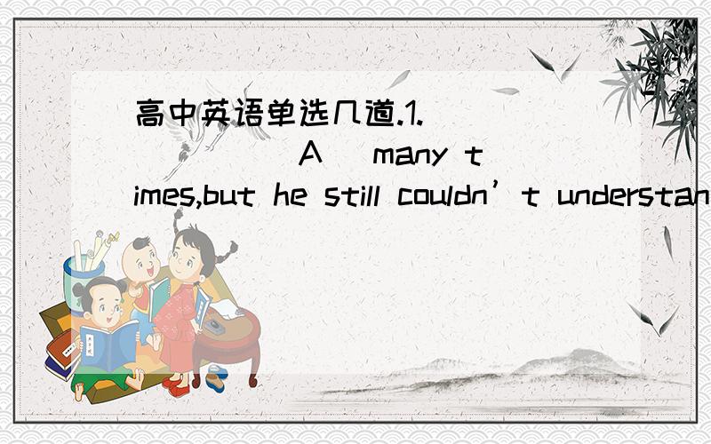 高中英语单选几道.1.________A_ many times,but he still couldn’t understand it.A.He was told B.Though he had been told C.Having been told D.Being toldWith the development of Internet,_____A___ communication is done by regular mail.A.less B.mo